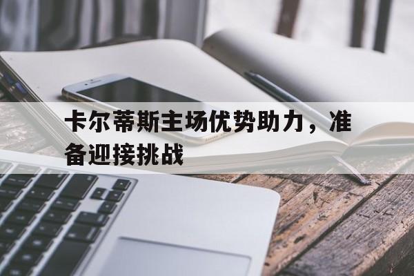 678体育app下载-卡尔蒂斯主场优势助力，准备迎接挑战